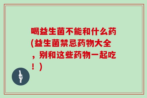 喝益生菌不能和什么药(益生菌禁忌药物大全，别和这些药物一起吃！)