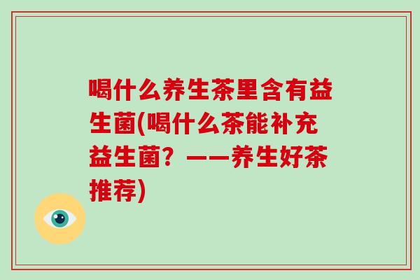喝什么养生茶里含有益生菌(喝什么茶能补充益生菌？——养生好茶推荐)