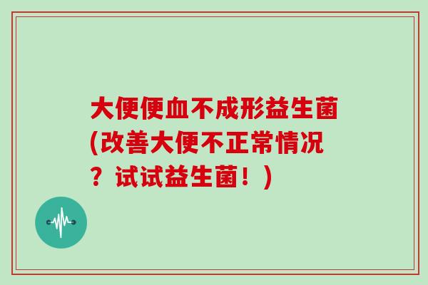 大便便不成形益生菌(改善大便不正常情况?试试益生菌!) 大便便不成形益生菌(改善大便不正常情况?试试益生菌!)