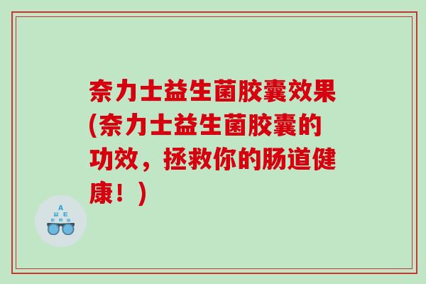 奈力士益生菌胶囊效果(奈力士益生菌胶囊的功效，拯救你的肠道健康！)