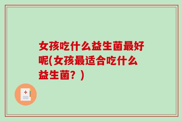 女孩吃什么益生菌最好呢(女孩最适合吃什么益生菌？)