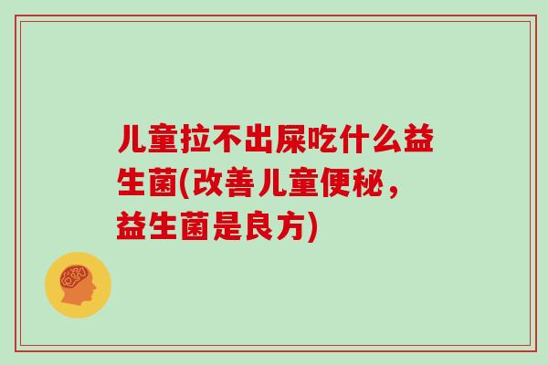 儿童拉不出屎吃什么益生菌(改善儿童,益生菌是良方) 儿童拉不出屎吃什么益生菌(改善儿童,益生菌是良方)