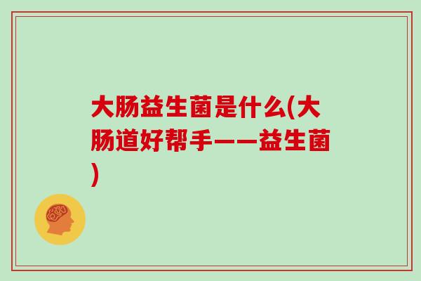 大肠益生菌是什么(大肠道好帮手——益生菌)