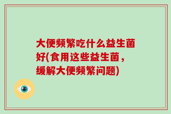大便频繁吃什么益生菌好(食用这些益生菌,缓解大便频繁问题) 大便频繁吃什么益生菌好(食用这些益生菌,缓解大便频繁问题)