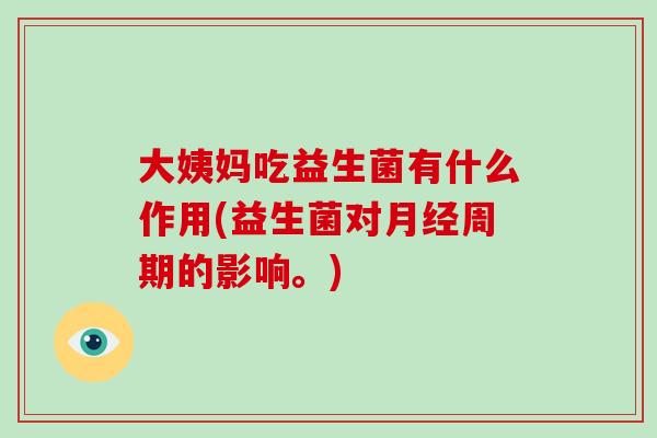 大姨妈吃益生菌有什么作用(益生菌对周期的影响。)