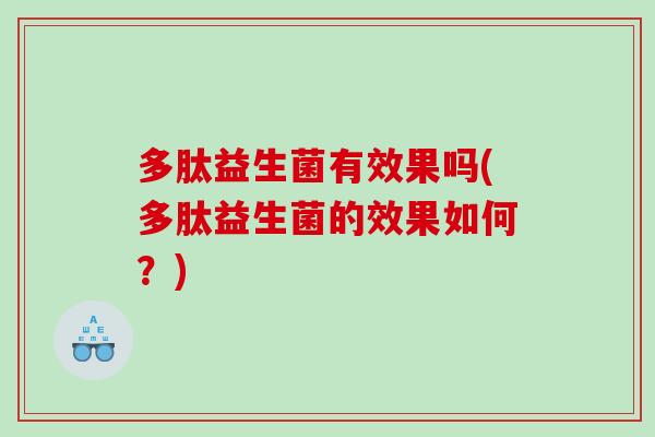 多肽益生菌有效果吗(多肽益生菌的效果如何?) 多肽益生菌有效果吗(多肽益生菌的效果如何?)
