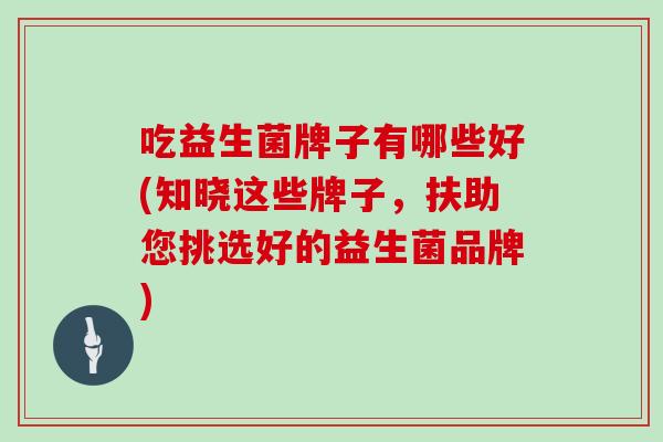 吃益生菌牌子有哪些好(知晓这些牌子，扶助您挑选好的益生菌品牌)