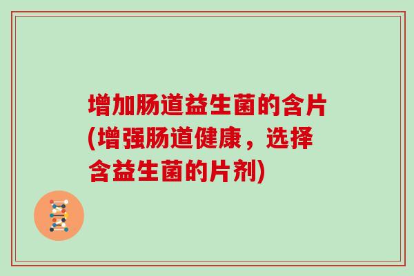 增加肠道益生菌的含片(增强肠道健康,选择含益生菌的片剂) 增加肠道益生菌的含片(增强肠道健康,选择含益生菌的片剂)