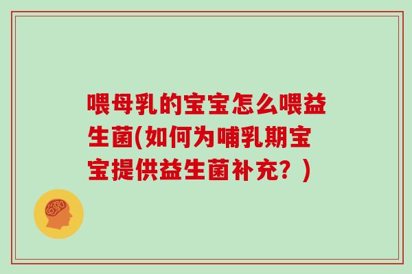 喂母乳的宝宝怎么喂益生菌(如何为哺乳期宝宝提供益生菌补充？)
