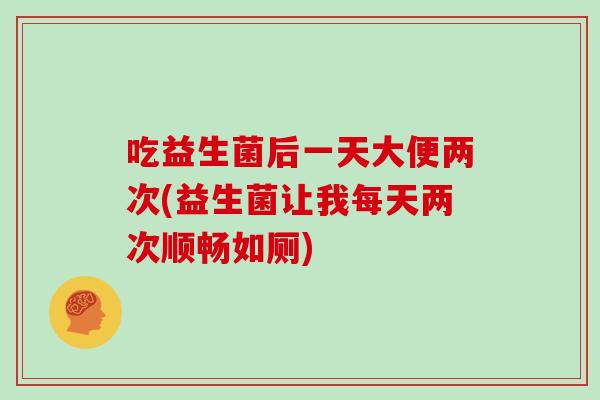 吃益生菌后一天大便两次(益生菌让我每天两次顺畅如厕)