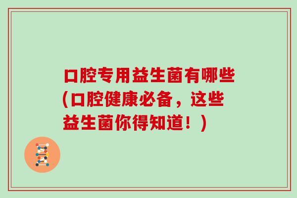 口腔专用益生菌有哪些(口腔健康必备，这些益生菌你得知道！)