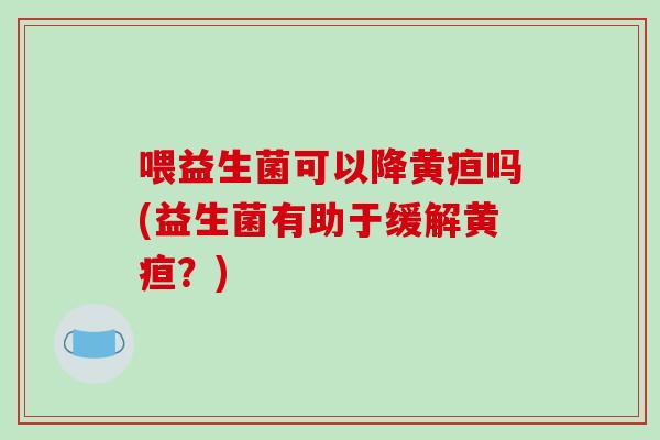 喂益生菌可以降黄疸吗(益生菌有助于缓解黄疸？)