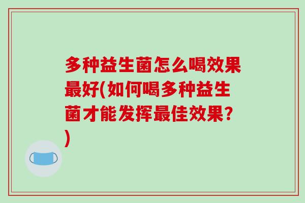多种益生菌怎么喝效果最好(如何喝多种益生菌才能发挥最佳效果？)