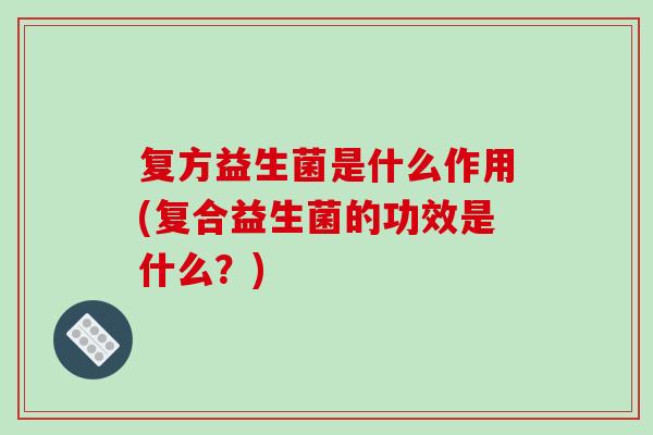 复方益生菌是什么作用(复合益生菌的功效是什么？)