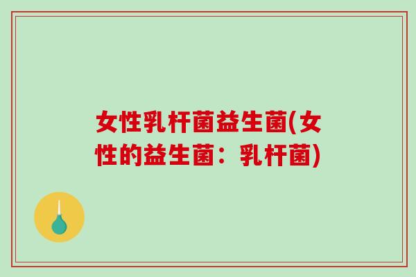 女性乳杆菌益生菌(女性的益生菌：乳杆菌)