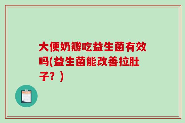 大便奶瓣吃益生菌有效吗(益生菌能改善拉肚子?) 大便奶瓣吃益生菌有效吗(益生菌能改善拉肚子?)