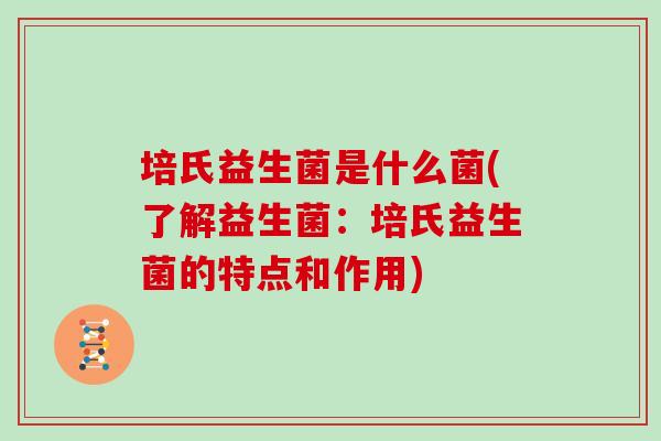 培氏益生菌是什么菌(了解益生菌：培氏益生菌的特点和作用)