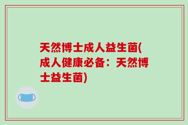 天然博士成人益生菌(成人健康必备：天然博士益生菌)