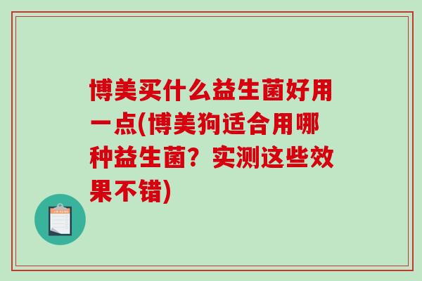 博美买什么益生菌好用一点(博美狗适合用哪种益生菌？实测这些效果不错)