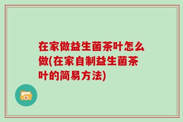 在家做益生菌茶叶怎么做(在家自制益生菌茶叶的简易方法)