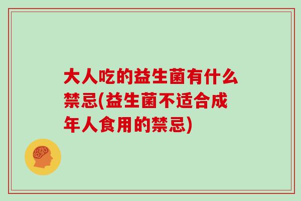 大人吃的益生菌有什么禁忌(益生菌不适合成年人食用的禁忌) 大人吃的益生菌有什么禁忌(益生菌不适合成年人食用的禁忌)