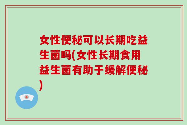 女性便秘可以长期吃益生菌吗(女性长期食用益生菌有助于缓解便秘)