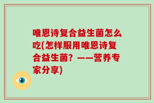 唯恩诗复合益生菌怎么吃(怎样服用唯恩诗复合益生菌？——营养专家分享)