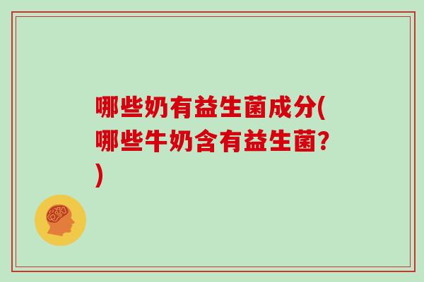 哪些奶有益生菌成分(哪些牛奶含有益生菌？)