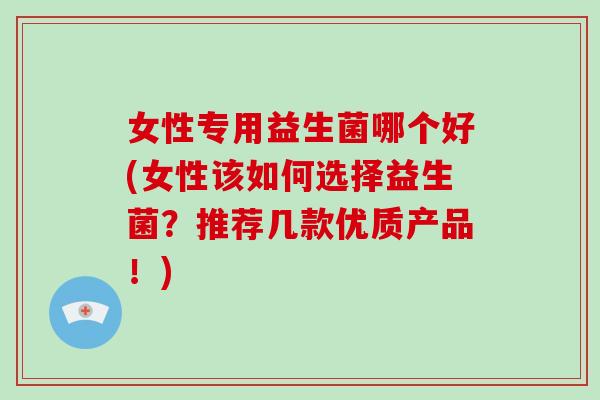 女性专用益生菌哪个好(女性该如何选择益生菌？推荐几款优质产品！)