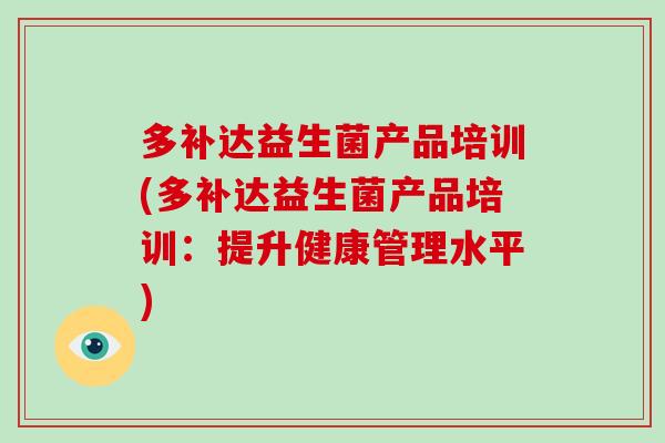 多补达益生菌产品培训(多补达益生菌产品培训:提升健康管理水平) 多补达益生菌产品培训(多补达益生菌产品培训:提升健康管理水平)