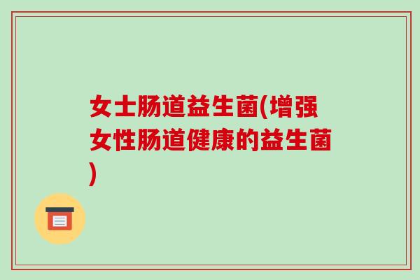 女士肠道益生菌(增强女性肠道健康的益生菌)