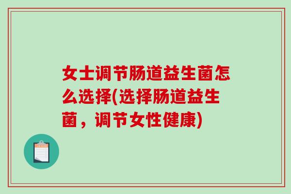 女士调节肠道益生菌怎么选择(选择肠道益生菌，调节女性健康)