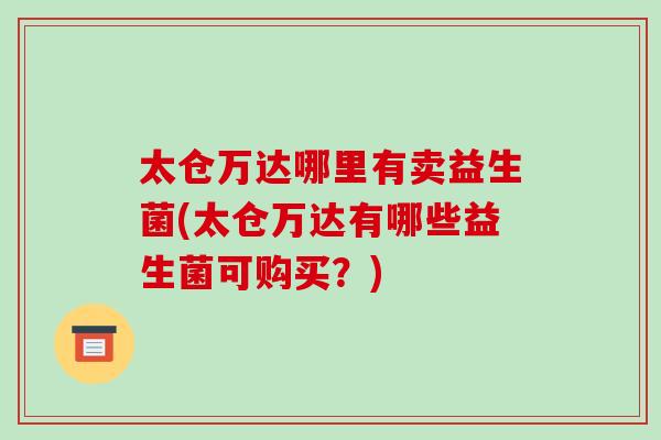 太仓万达哪里有卖益生菌(太仓万达有哪些益生菌可购买？)