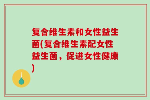 复合维生素和女性益生菌(复合维生素配女性益生菌，促进女性健康)