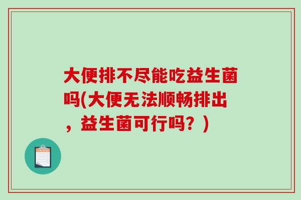 大便排不尽能吃益生菌吗(大便无法顺畅排出，益生菌可行吗？)