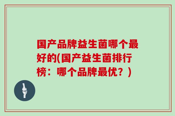 国产品牌益生菌哪个好的(国产益生菌排行榜:哪个品牌优?) 国产品牌益生菌哪个好的(国产益生菌排行榜:哪个品牌优?)