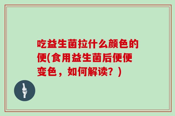 吃益生菌拉什么颜色的便(食用益生菌后便便变色，如何解读？)