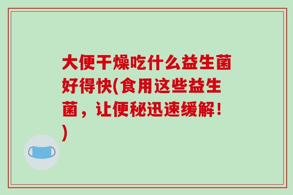 大便干燥吃什么益生菌好得快(食用这些益生菌,让迅速缓解!) 大便干燥吃什么益生菌好得快(食用这些益生菌,让迅速缓解!)