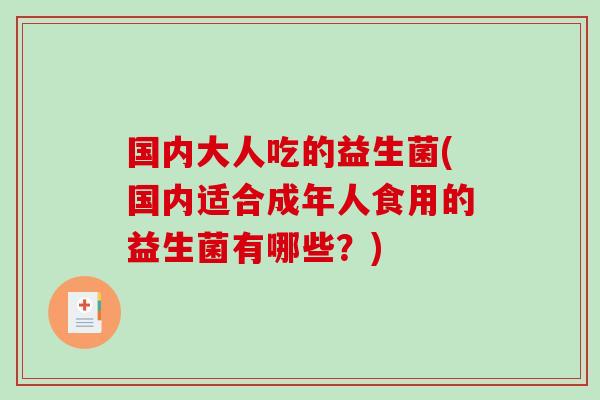 国内大人吃的益生菌(国内适合成年人食用的益生菌有哪些？)
