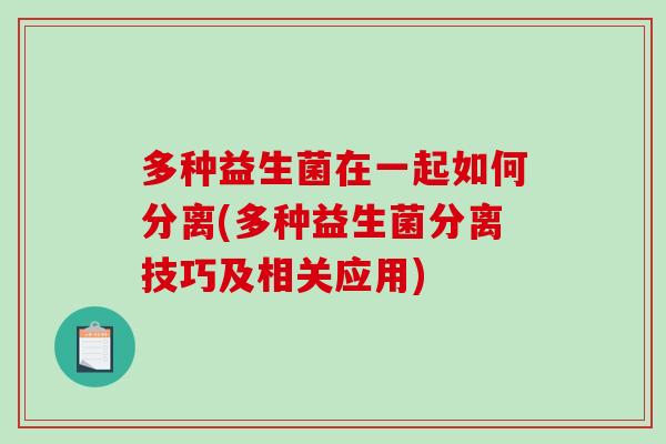 多种益生菌在一起如何分离(多种益生菌分离技巧及相关应用)