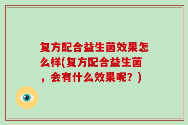 复方配合益生菌效果怎么样(复方配合益生菌,会有什么效果呢?) 复方配合益生菌效果怎么样(复方配合益生菌,会有什么效果呢?)
