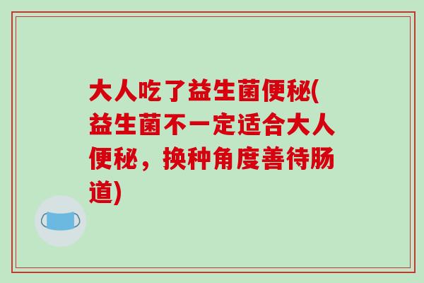 大人吃了益生菌(益生菌不一定适合大人,换种角度善待肠道) 大人吃了益生菌(益生菌不一定适合大人,换种角度善待肠道)