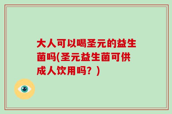 大人可以喝圣元的益生菌吗(圣元益生菌可供成人饮用吗？)