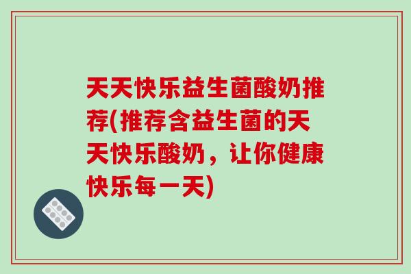 天天快乐益生菌酸奶推荐(推荐含益生菌的天天快乐酸奶，让你健康快乐每一天)
