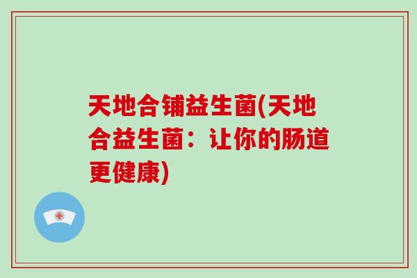天地合铺益生菌(天地合益生菌：让你的肠道更健康)
