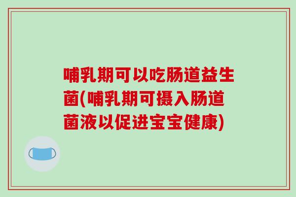 哺乳期可以吃肠道益生菌(哺乳期可摄入肠道菌液以促进宝宝健康)