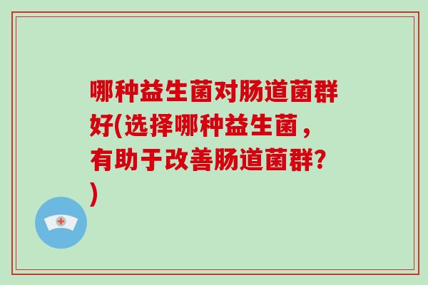 哪种益生菌对肠道菌群好(选择哪种益生菌，有助于改善肠道菌群？)