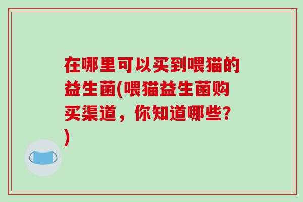 在哪里可以买到喂猫的益生菌(喂猫益生菌购买渠道，你知道哪些？)