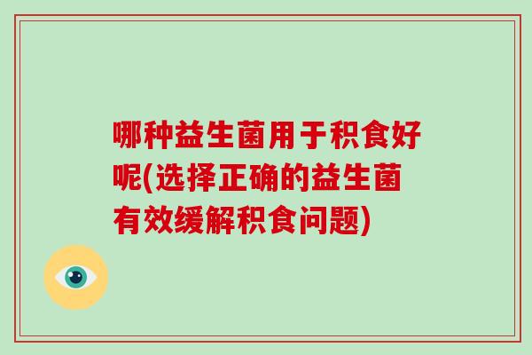 哪种益生菌用于积食好呢(选择正确的益生菌有效缓解积食问题)