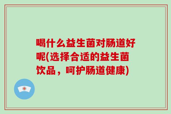 喝什么益生菌对肠道好呢(选择合适的益生菌饮品,呵护肠道健康) 喝什么益生菌对肠道好呢(选择合适的益生菌饮品,呵护肠道健康)